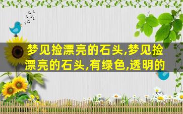 梦见捡漂亮的石头,梦见捡漂亮的石头,有绿色,透明的