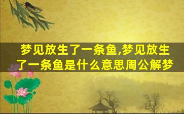 梦见放生了一条鱼,梦见放生了一条鱼是什么意思周公解梦