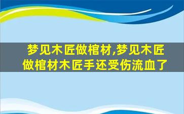 梦见木匠做棺材,梦见木匠做棺材木匠手还受伤流血了