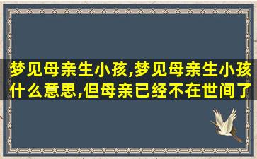 梦见母亲生小孩,梦见母亲生小孩什么意思,但母亲已经不在世间了