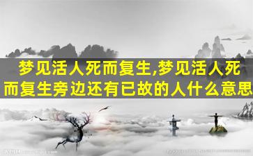 梦见活人死而复生,梦见活人死而复生旁边还有已故的人什么意思