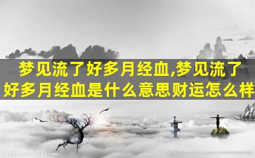 梦见流了好多月经血,梦见流了好多月经血是什么意思财运怎么样