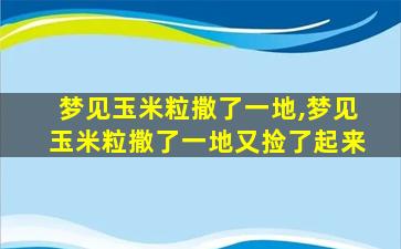 梦见玉米粒撒了一地,梦见玉米粒撒了一地又捡了起来