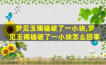 梦见玉镯磕破了一小块,梦见玉镯磕破了一小块怎么回事