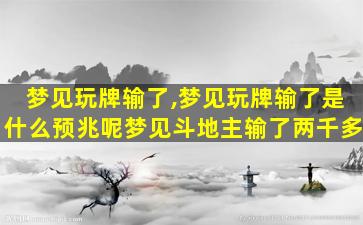 梦见玩牌输了,梦见玩牌输了是什么预兆呢梦见斗地主输了两千多