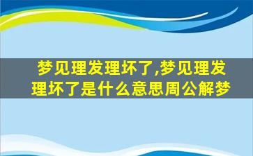 梦见理发理坏了,梦见理发理坏了是什么意思周公解梦