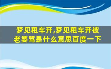 梦见租车开,梦见租车开被老婆骂是什么意思百度一下