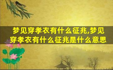 梦见穿孝衣有什么征兆,梦见穿孝衣有什么征兆是什么意思