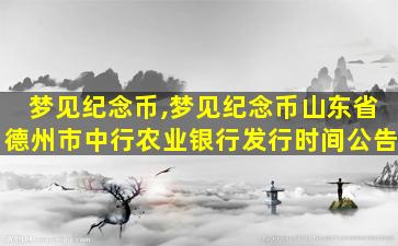 梦见纪念币,梦见纪念币山东省德州市中行农业银行发行时间公告