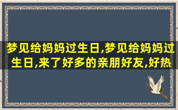 梦见给妈妈过生日,梦见给妈妈过生日,来了好多的亲朋好友,好热闹