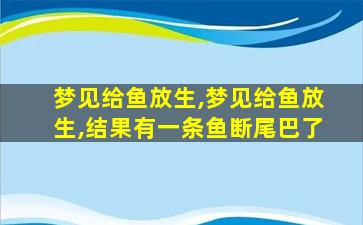 梦见给鱼放生,梦见给鱼放生,结果有一条鱼断尾巴了