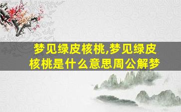 梦见绿皮核桃,梦见绿皮核桃是什么意思周公解梦