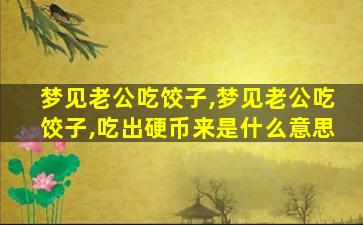 梦见老公吃饺子,梦见老公吃饺子,吃出硬币来是什么意思