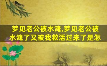 梦见老公被水淹,梦见老公被水淹了又被我救活过来了是怎