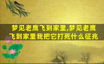 梦见老鹰飞到家里,梦见老鹰飞到家里我把它打死什么征兆