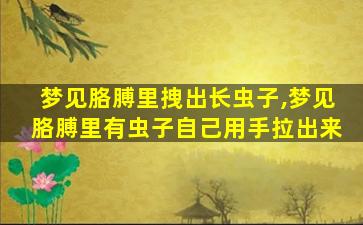 梦见胳膊里拽出长虫子,梦见胳膊里有虫子自己用手拉出来