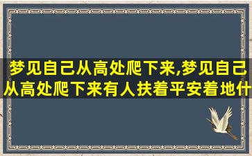 梦见自己从高处爬下来,梦见自己从高处爬下来有人扶着平安着地什么意思