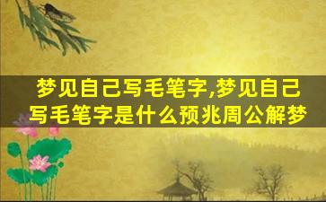 梦见自己写毛笔字,梦见自己写毛笔字是什么预兆周公解梦