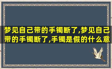 梦见自己带的手镯断了,梦见自己带的手镯断了,手镯是假的什么意思