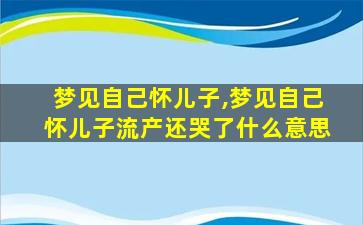 梦见自己怀儿子,梦见自己怀儿子流产还哭了什么意思