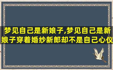 梦见自己是新娘子,梦见自己是新娘子穿着婚纱新郎却不是自己心仪的人