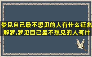 梦见自己最不想见的人有什么征兆解梦,梦见自己最不想见的人有什么征兆解梦女性