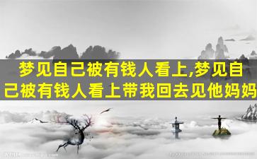 梦见自己被有钱人看上,梦见自己被有钱人看上带我回去见他妈妈