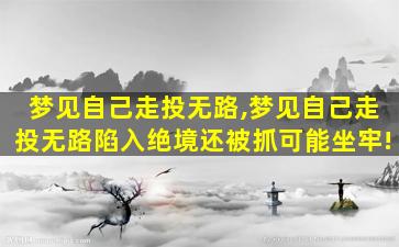 梦见自己走投无路,梦见自己走投无路陷入绝境还被抓可能坐牢!