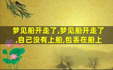 梦见船开走了,梦见船开走了,自己没有上船,包丢在船上