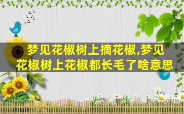 梦见花椒树上摘花椒,梦见花椒树上花椒都长毛了啥意思