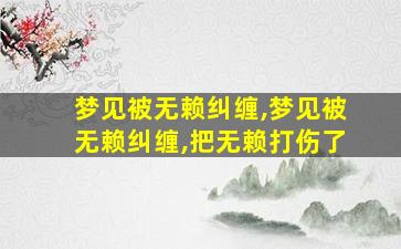 梦见被无赖纠缠,梦见被无赖纠缠,把无赖打伤了