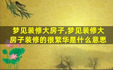 梦见装修大房子,梦见装修大房子装修的很繁华是什么意思