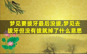 梦见要拔牙最后没拔,梦见去拔牙但没有拔就掉了什么意思