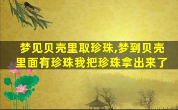 梦见贝壳里取珍珠,梦到贝壳里面有珍珠我把珍珠拿出来了