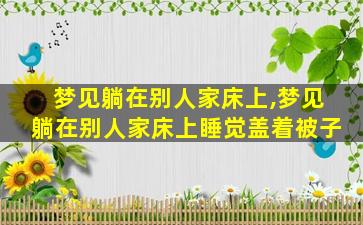 梦见躺在别人家床上,梦见躺在别人家床上睡觉盖着被子