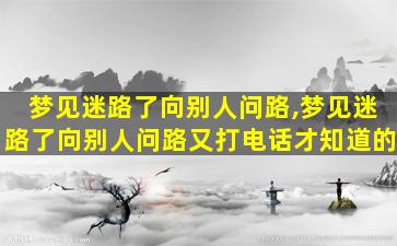 梦见迷路了向别人问路,梦见迷路了向别人问路又打电话才知道的