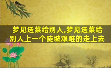 梦见送菜给别人,梦见送菜给别人上一个陡坡艰难的走上去