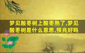 梦见酸枣树上酸枣熟了,梦见酸枣树是什么意思,预兆好吗