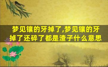 梦见镶的牙掉了,梦见镶的牙掉了还碎了都是渣子什么意思