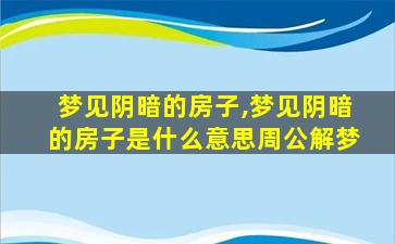 梦见阴暗的房子,梦见阴暗的房子是什么意思周公解梦