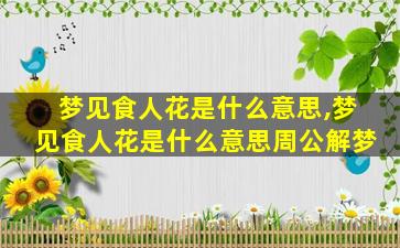 梦见食人花是什么意思,梦见食人花是什么意思周公解梦