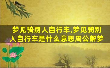 梦见骑别人自行车,梦见骑别人自行车是什么意思周公解梦