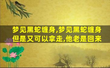 梦见黑蛇缠身,梦见黑蛇缠身但是又可以拿走,他老是回来