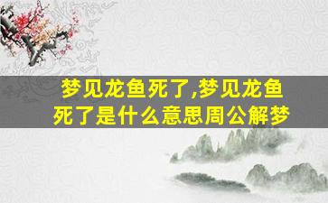 梦见龙鱼死了,梦见龙鱼死了是什么意思周公解梦