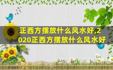 正西方摆放什么风水好,2020正西方摆放什么风水好