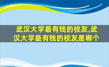 武汉大学最有钱的校友,武汉大学最有钱的校友是哪个