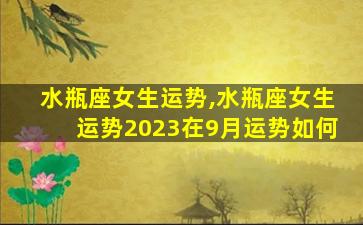 水瓶座女生运势,水瓶座女生运势2023在9月运势如何