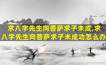 求八字先生向菩萨求子未成,求八字先生向菩萨求子未成功怎么办