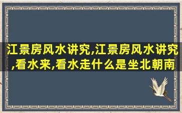 江景房风水讲究,江景房风水讲究,看水来,看水走什么是坐北朝南