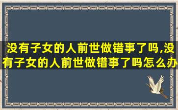 没有子女的人前世做错事了吗,没有子女的人前世做错事了吗怎么办